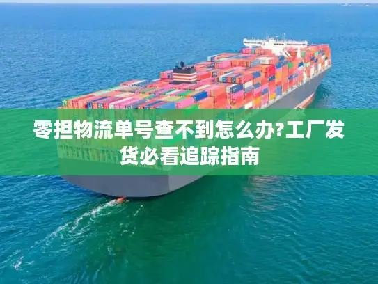 零担物流单号查不到怎么办?工厂发货必看追踪指南
