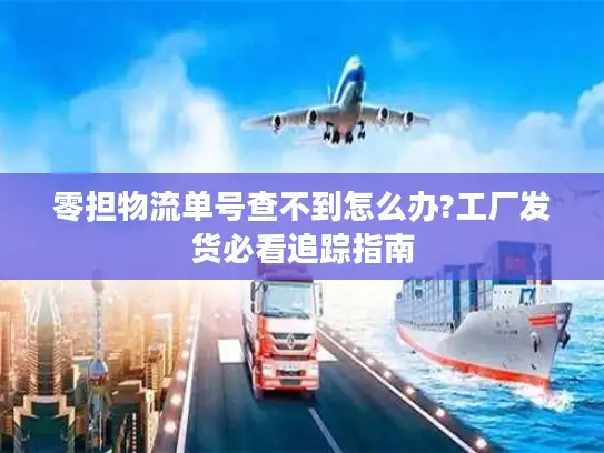 零担物流单号查不到怎么办?工厂发货必看追踪指南