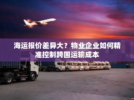 海运报价差异大？物业企业如何精准控制跨国运输成本