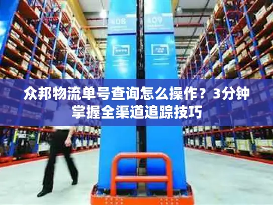 众邦物流单号查询怎么操作？3分钟掌握全渠道追踪技巧