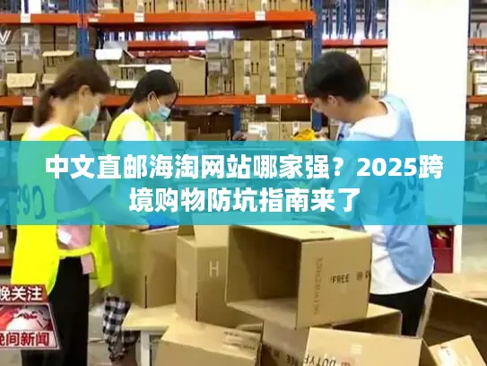中文直邮海淘网站哪家强？2025跨境购物防坑指南来了