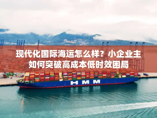 现代化国际海运怎么样？小企业主如何突破高成本低时效困局