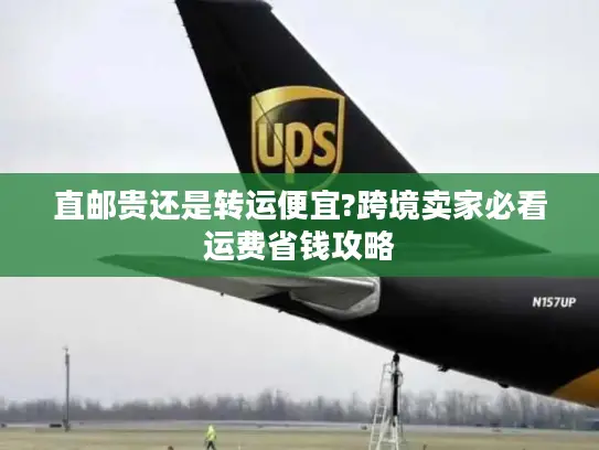 直邮贵还是转运便宜?跨境卖家必看运费省钱攻略