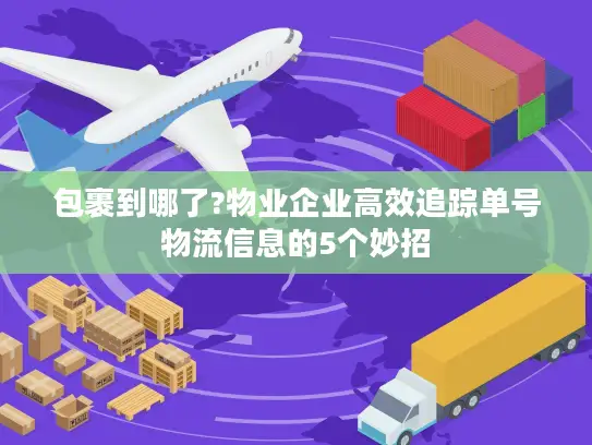 包裹到哪了?物业企业高效追踪单号物流信息的5个妙招