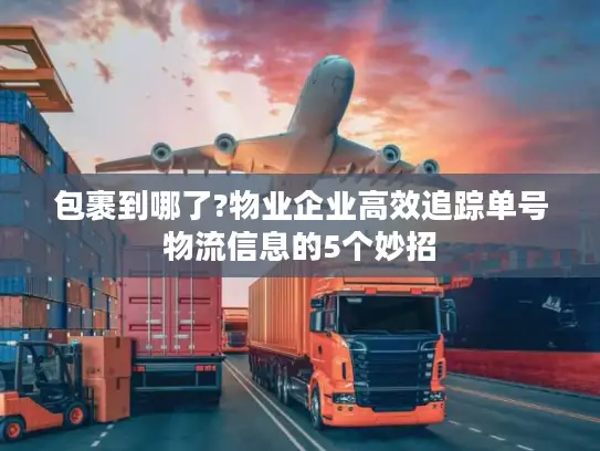 包裹到哪了?物业企业高效追踪单号物流信息的5个妙招