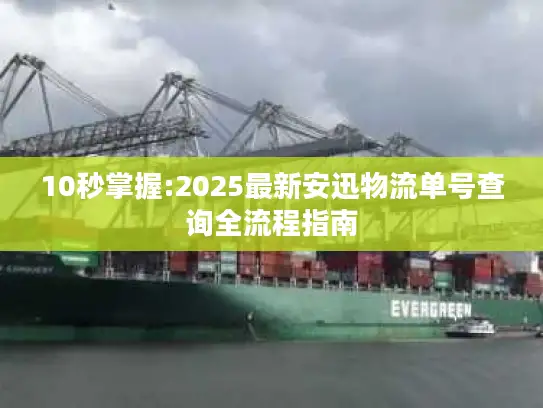 10秒掌握:2025最新安迅物流单号查询全流程指南