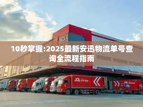 10秒掌握:2025最新安迅物流单号查询全流程指南