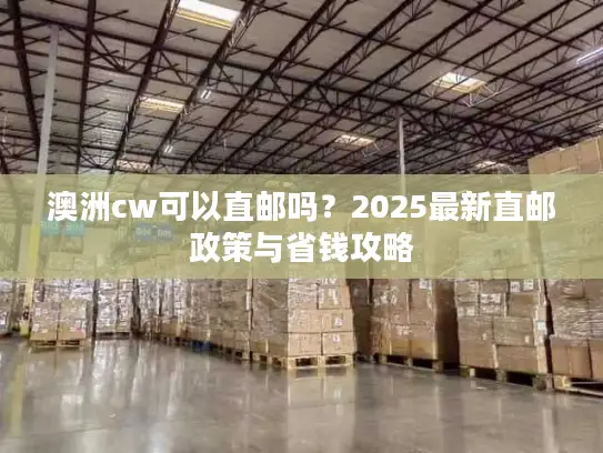 澳洲cw可以直邮吗？2025最新直邮政策与省钱攻略