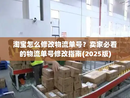 淘宝怎么修改物流单号？卖家必看的物流单号修改指南(2025版)