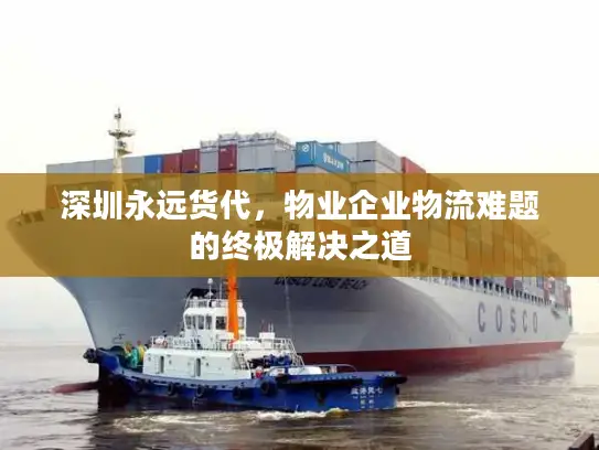 深圳永远货代，物业企业物流难题的终极解决之道