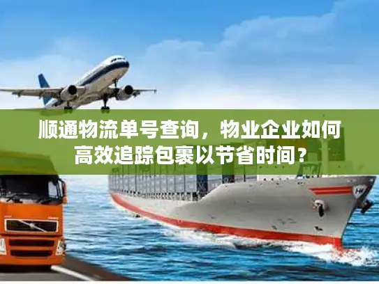 顺通物流单号查询，物业企业如何高效追踪包裹以节省时间？