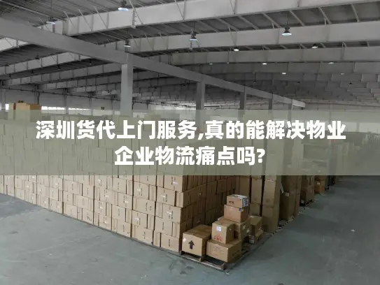 深圳货代上门服务,真的能解决物业企业物流痛点吗?
