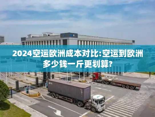 2024空运欧洲成本对比:空运到欧洲多少钱一斤更划算?