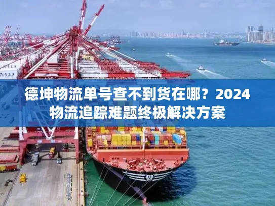 德坤物流单号查不到货在哪？2024物流追踪难题终极解决方案