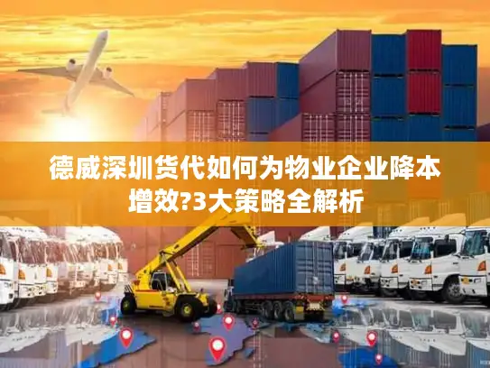 德威深圳货代如何为物业企业降本增效?3大策略全解析