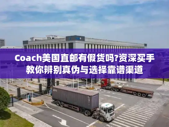 Coach美国直邮有假货吗?资深买手教你辨别真伪与选择靠谱渠道