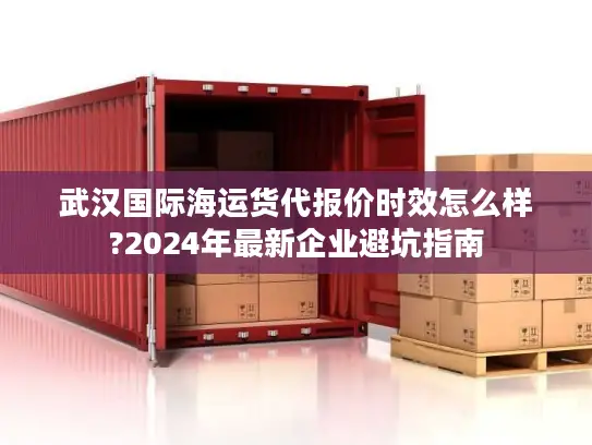 武汉国际海运货代报价时效怎么样?2024年最新企业避坑指南