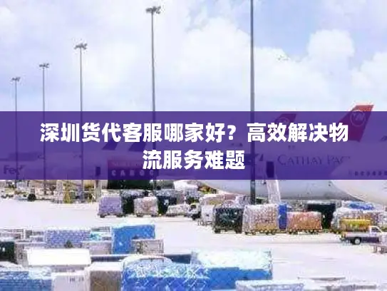 深圳货代客服哪家好？高效解决物流服务难题