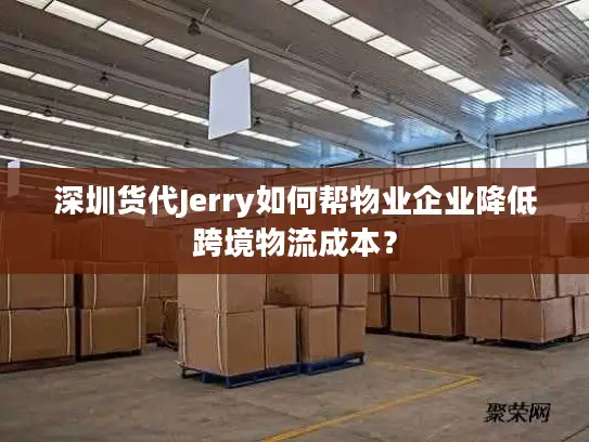 深圳货代Jerry如何帮物业企业降低跨境物流成本？