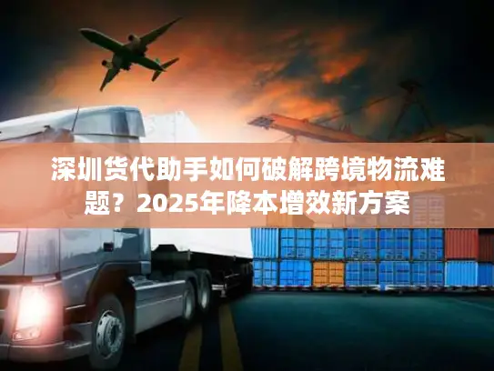 深圳货代助手如何破解跨境物流难题？2025年降本增效新方案