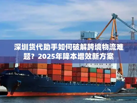 深圳货代助手如何破解跨境物流难题？2025年降本增效新方案