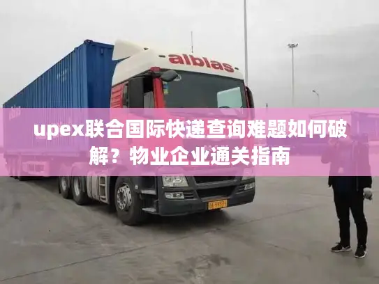 upex联合国际快递查询难题如何破解？物业企业通关指南