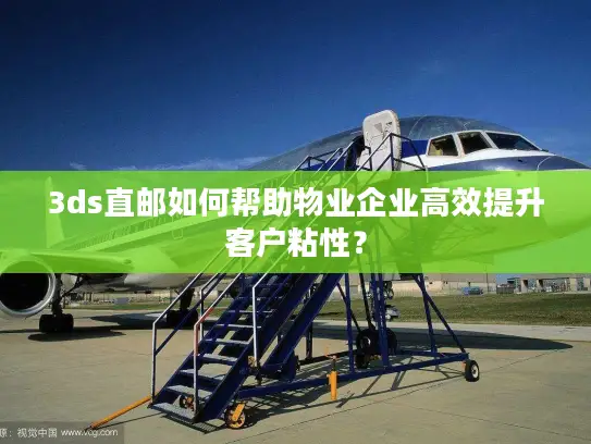 3ds直邮如何帮助物业企业高效提升客户粘性？