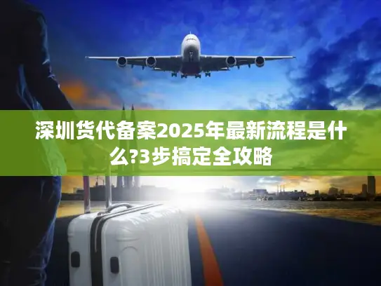 深圳货代备案2025年最新流程是什么?3步搞定全攻略