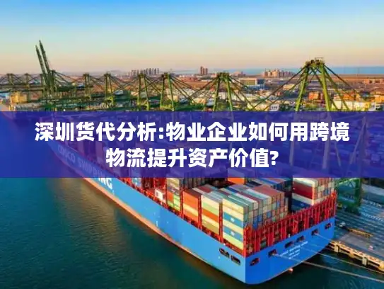 深圳货代分析:物业企业如何用跨境物流提升资产价值?
