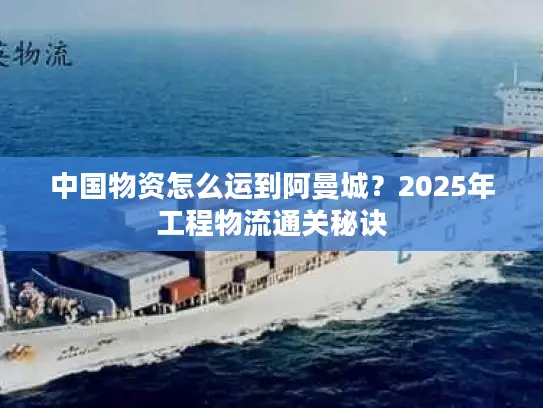 中国物资怎么运到阿曼城？2025年工程物流通关秘诀