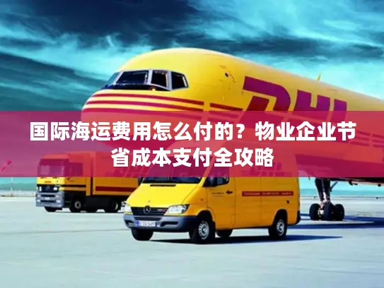 国际海运费用怎么付的？物业企业节省成本支付全攻略
