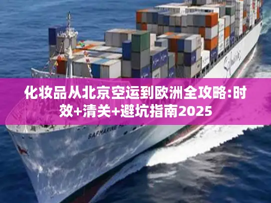 化妆品从北京空运到欧洲全攻略:时效+清关+避坑指南2025