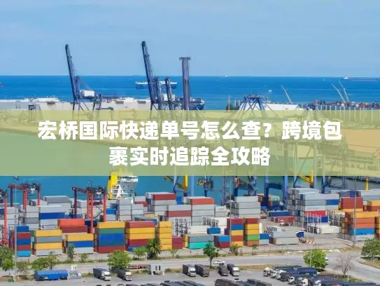 宏桥国际快递单号怎么查？跨境包裹实时追踪全攻略