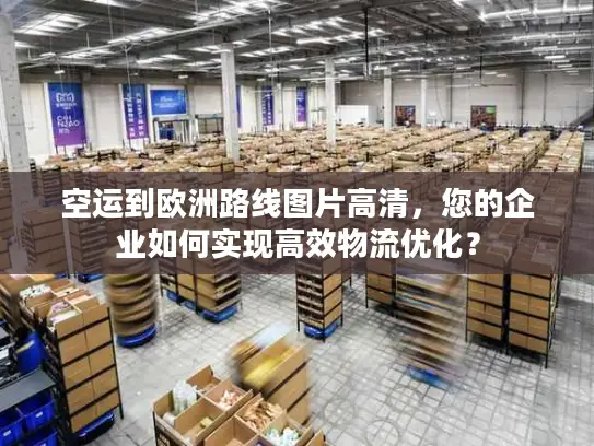 空运到欧洲路线图片高清，您的企业如何实现高效物流优化？
