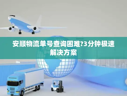 安顺物流单号查询困难?3分钟极速解决方案