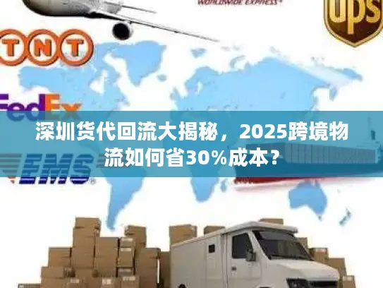 深圳货代回流大揭秘，2025跨境物流如何省30%成本？