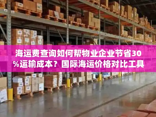 海运费查询如何帮物业企业节省30%运输成本？国际海运价格对比工具实测解析
