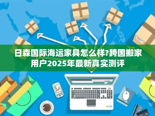 日森国际海运家具怎么样?跨国搬家用户2025年最新真实测评