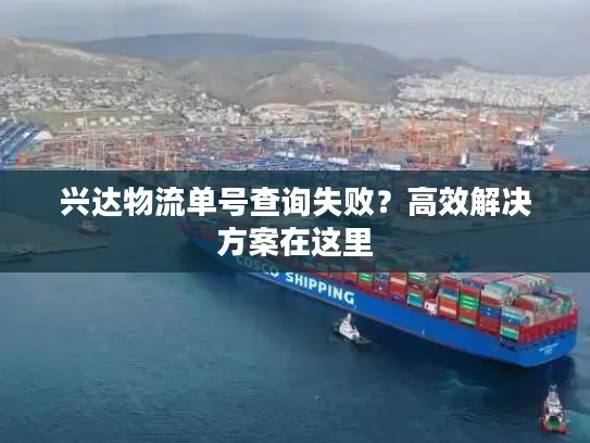 兴达物流单号查询失败？高效解决方案在这里