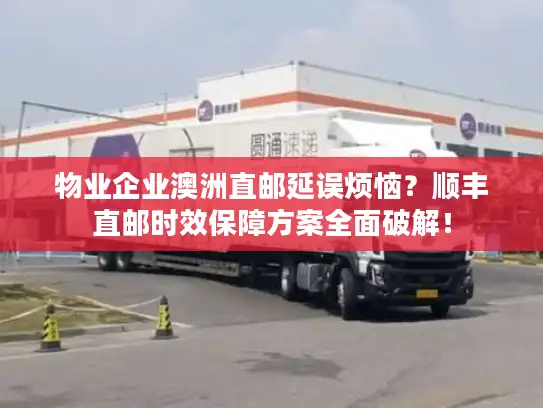 物业企业澳洲直邮延误烦恼？顺丰直邮时效保障方案全面破解！