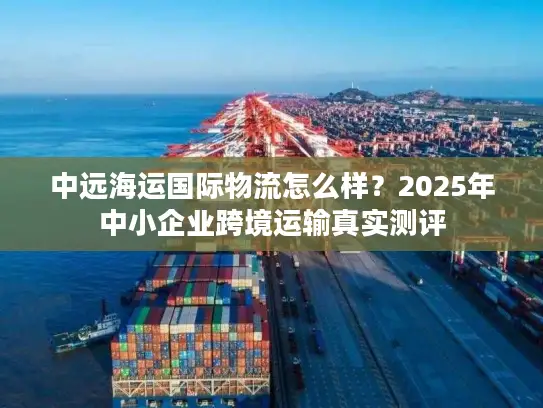 中远海运国际物流怎么样？2025年中小企业跨境运输真实测评