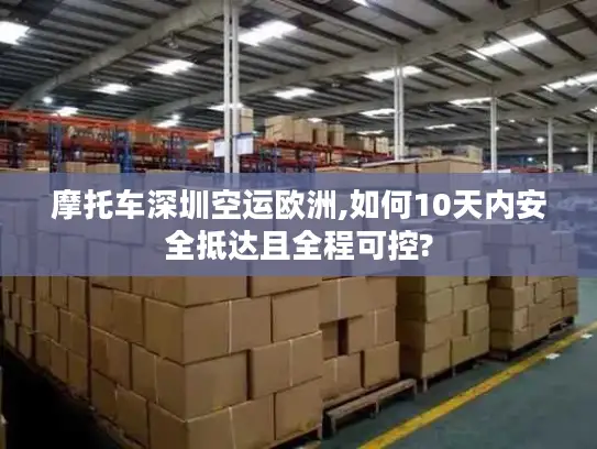 摩托车深圳空运欧洲,如何10天内安全抵达且全程可控?