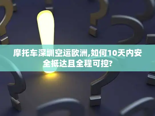 摩托车深圳空运欧洲,如何10天内安全抵达且全程可控?