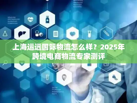 上海运远国际物流怎么样？2025年跨境电商物流专家测评