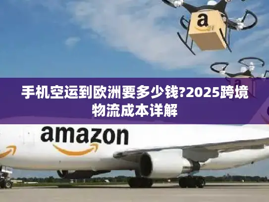手机空运到欧洲要多少钱?2025跨境物流成本详解