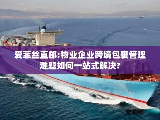 爱菲丝直邮:物业企业跨境包裹管理难题如何一站式解决?