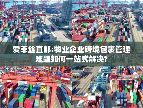 爱菲丝直邮:物业企业跨境包裹管理难题如何一站式解决?