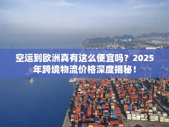 空运到欧洲真有这么便宜吗？2025年跨境物流价格深度揭秘！