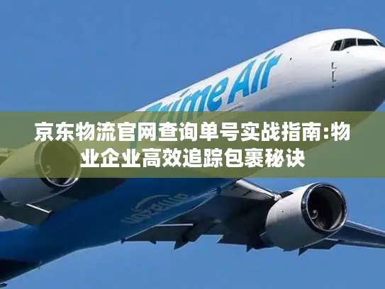 京东物流官网查询单号实战指南:物业企业高效追踪包裹秘诀