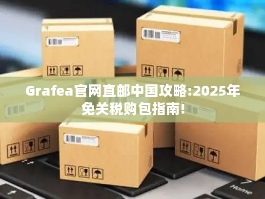 Grafea官网直邮中国攻略:2025年免关税购包指南!